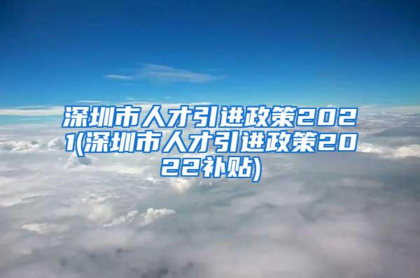 深圳市人才引进政策2021(深圳市人才引进政策2022补贴)