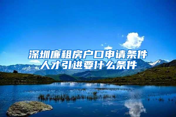 深圳廉租房户口申请条件人才引进要什么条件