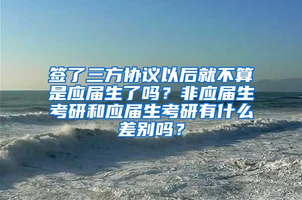 签了三方协议以后就不算是应届生了吗？非应届生考研和应届生考研有什么差别吗？