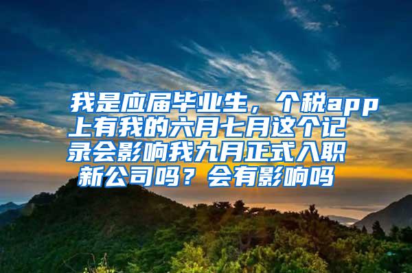 我是应届毕业生，个税app上有我的六月七月这个记录会影响我九月正式入职新公司吗？会有影响吗