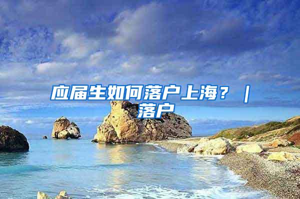 应届生如何落户上海？｜ 落户