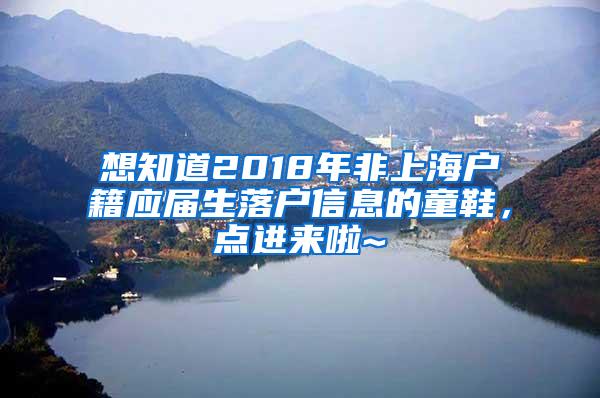 想知道2018年非上海户籍应届生落户信息的童鞋，点进来啦~