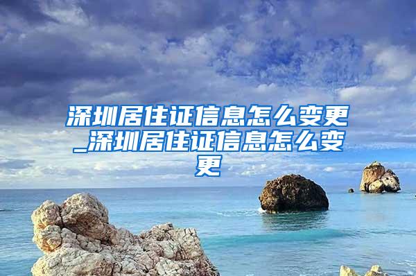 深圳居住证信息怎么变更_深圳居住证信息怎么变更