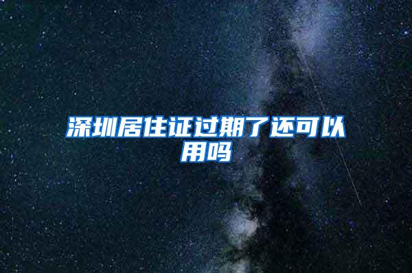 深圳居住证过期了还可以用吗