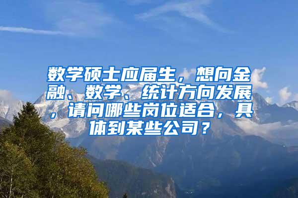 数学硕士应届生，想向金融、数学、统计方向发展，请问哪些岗位适合，具体到某些公司？