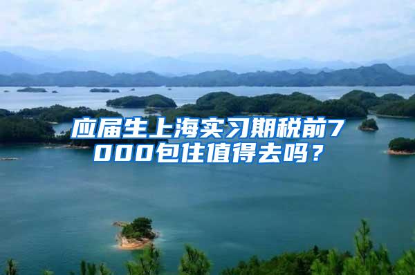 应届生上海实习期税前7000包住值得去吗？