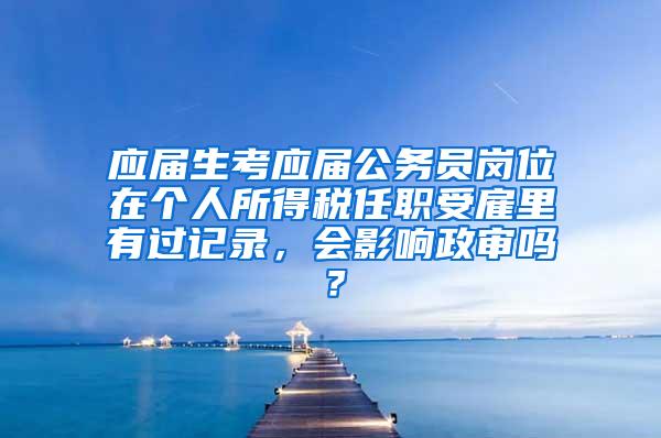 应届生考应届公务员岗位在个人所得税任职受雇里有过记录，会影响政审吗？
