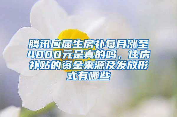 腾讯应届生房补每月涨至4000元是真的吗，住房补贴的资金来源及发放形式有哪些