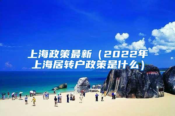 上海政策最新（2022年上海居转户政策是什么）