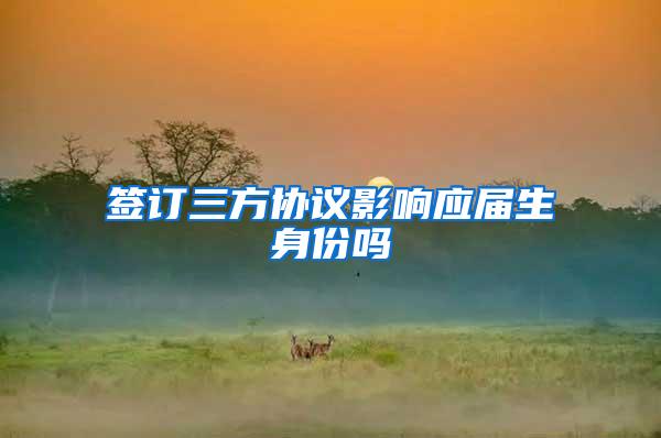 签订三方协议影响应届生身份吗