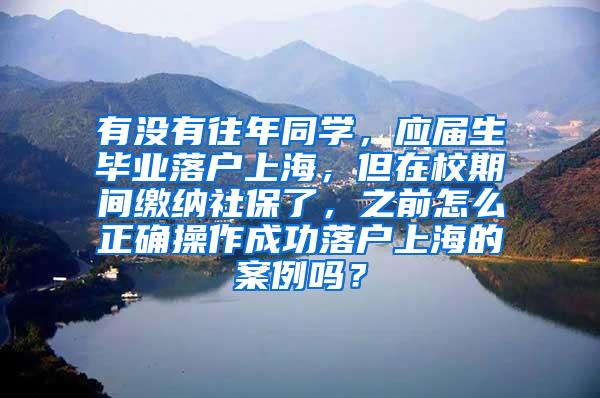 有没有往年同学，应届生毕业落户上海，但在校期间缴纳社保了，之前怎么正确操作成功落户上海的案例吗？