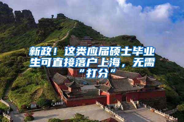 新政！这类应届硕士毕业生可直接落户上海，无需“打分”