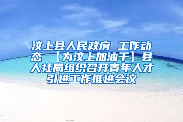 汶上县人民政府 工作动态 【为汶上加油干】县人社局组织召开青年人才引进工作推进会议