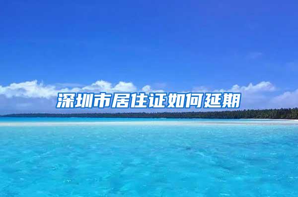 深圳市居住证如何延期