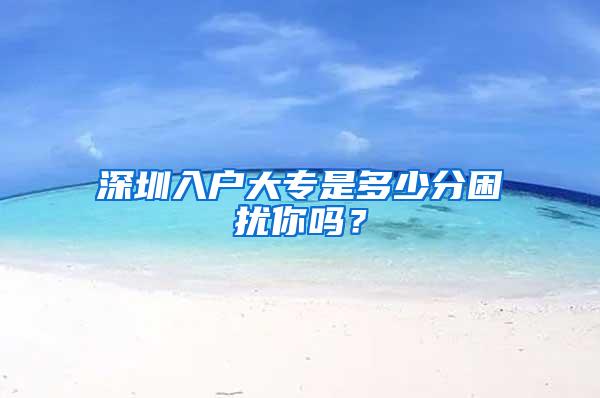 深圳入户大专是多少分困扰你吗？