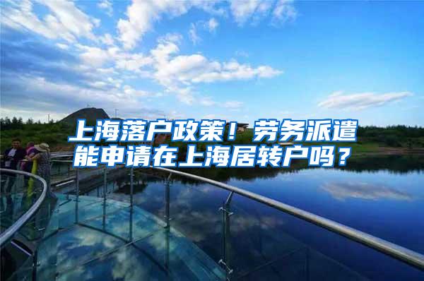 上海落户政策！劳务派遣能申请在上海居转户吗？