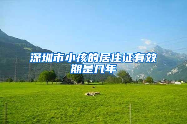 深圳市小孩的居住证有效期是几年