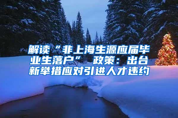 解读“非上海生源应届毕业生落户” 政策：出台新举措应对引进人才违约