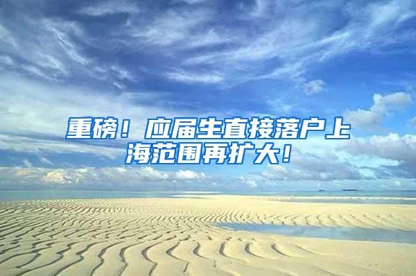 重磅！应届生直接落户上海范围再扩大！