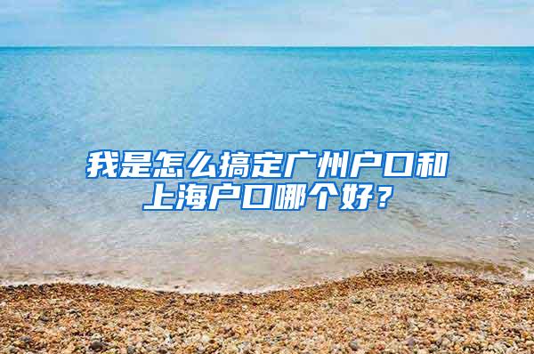 我是怎么搞定广州户口和上海户口哪个好？