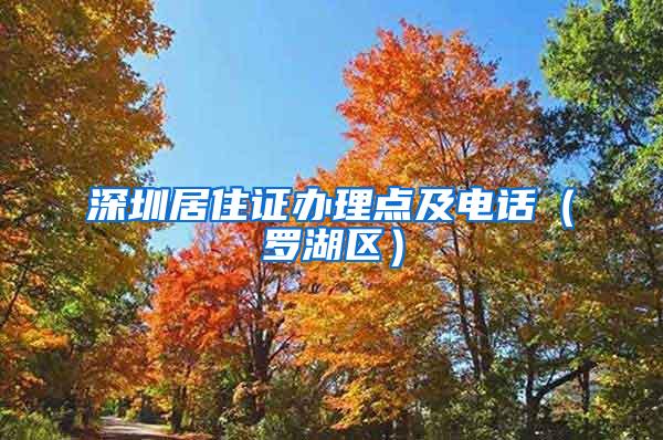 深圳居住证办理点及电话（罗湖区）