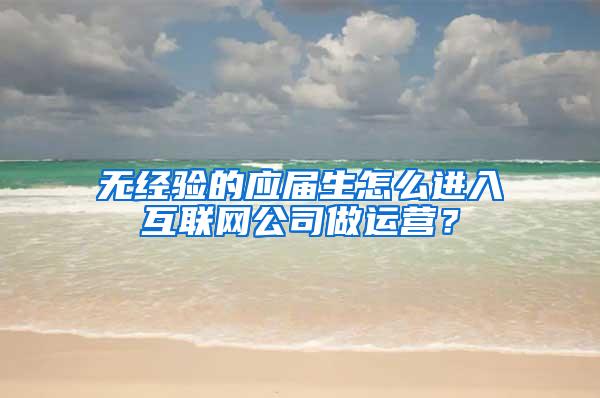 无经验的应届生怎么进入互联网公司做运营？