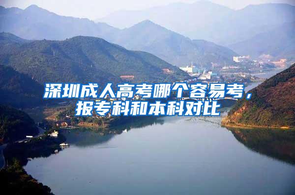 深圳成人高考哪个容易考，报专科和本科对比