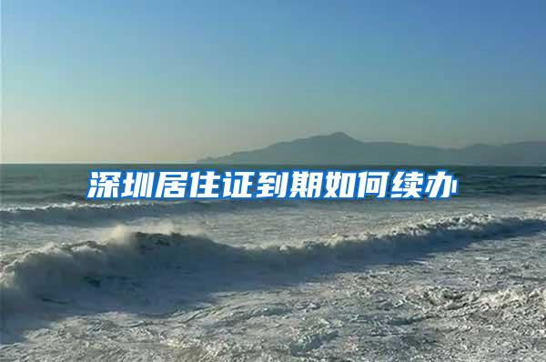 深圳居住证到期如何续办