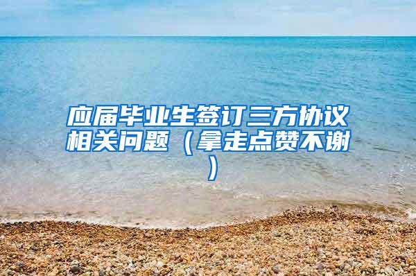 应届毕业生签订三方协议相关问题（拿走点赞不谢）