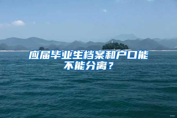 应届毕业生档案和户口能不能分离？