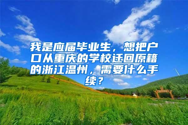 我是应届毕业生，想把户口从重庆的学校迁回原籍的浙江温州，需要什么手续？