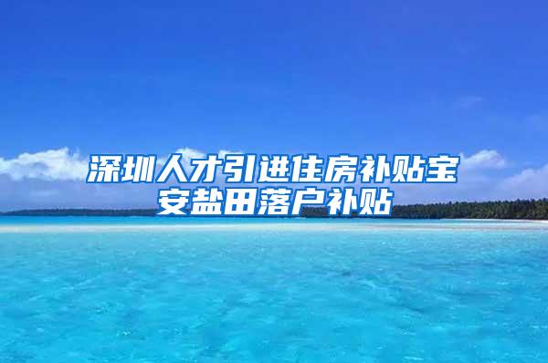 深圳人才引进住房补贴宝安盐田落户补贴