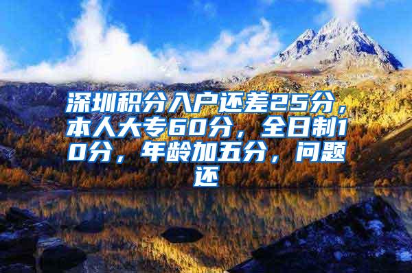 深圳积分入户还差25分，本人大专60分，全日制10分，年龄加五分，问题还