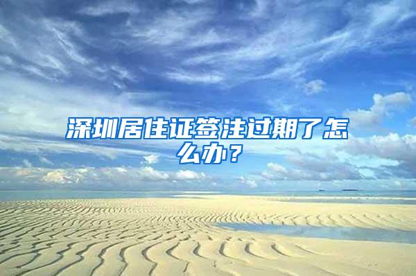 深圳居住证签注过期了怎么办？