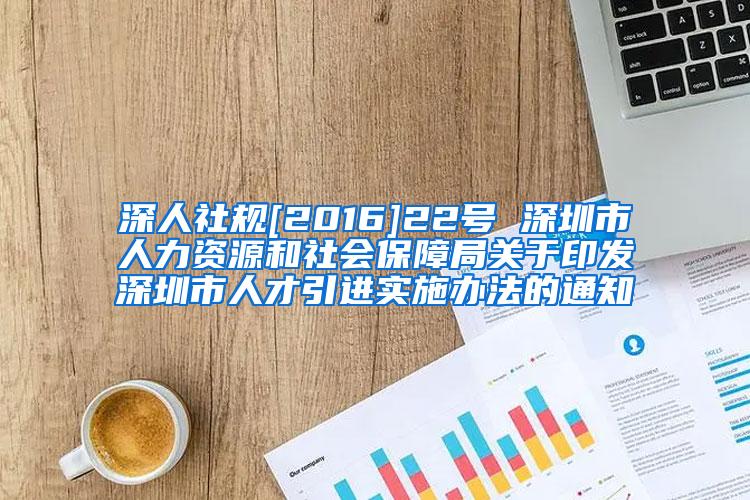 深人社规[2016]22号 深圳市人力资源和社会保障局关于印发深圳市人才引进实施办法的通知