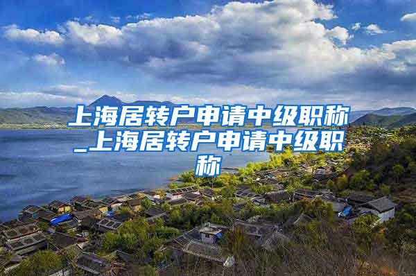 上海居转户申请中级职称_上海居转户申请中级职称