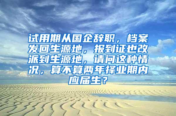 试用期从国企辞职，档案发回生源地，报到证也改派到生源地，请问这种情况，算不算两年择业期内应届生？