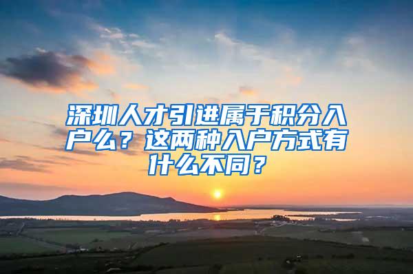 深圳人才引进属于积分入户么？这两种入户方式有什么不同？