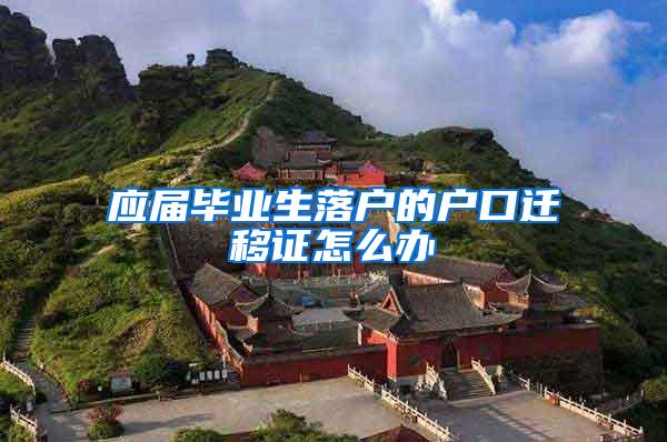 应届毕业生落户的户口迁移证怎么办