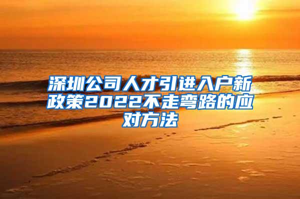 深圳公司人才引进入户新政策2022不走弯路的应对方法