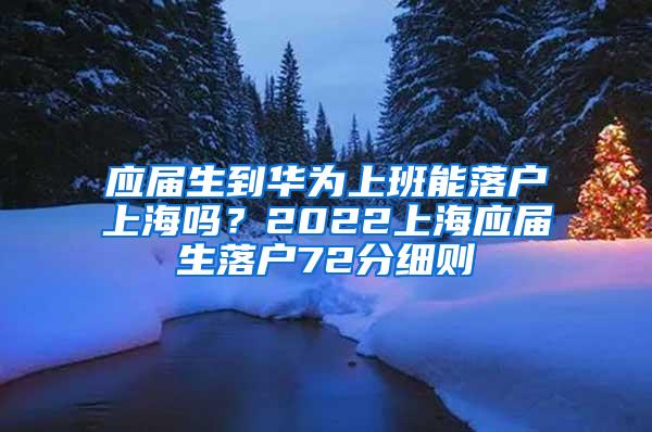 应届生到华为上班能落户上海吗？2022上海应届生落户72分细则