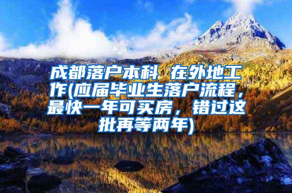 成都落户本科 在外地工作(应届毕业生落户流程，最快一年可买房，错过这批再等两年)