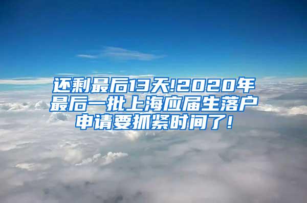 还剩最后13天!2020年最后一批上海应届生落户申请要抓紧时间了!