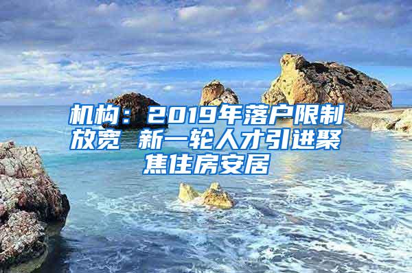 机构：2019年落户限制放宽 新一轮人才引进聚焦住房安居