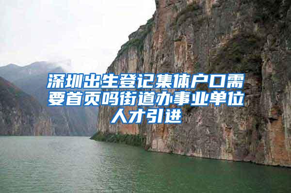 深圳出生登记集体户口需要首页吗街道办事业单位人才引进