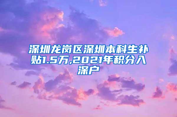 深圳龙岗区深圳本科生补贴1.5万,2021年积分入深户