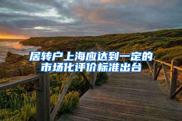 居转户上海应达到一定的市场化评价标准出台