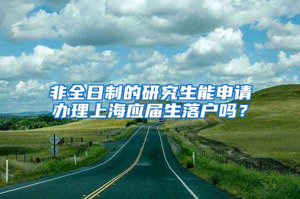 非全日制的研究生能申请办理上海应届生落户吗？