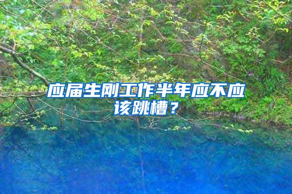 应届生刚工作半年应不应该跳槽？