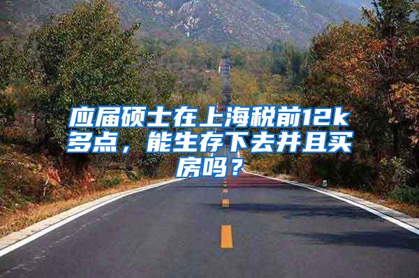 应届硕士在上海税前12k多点，能生存下去并且买房吗？